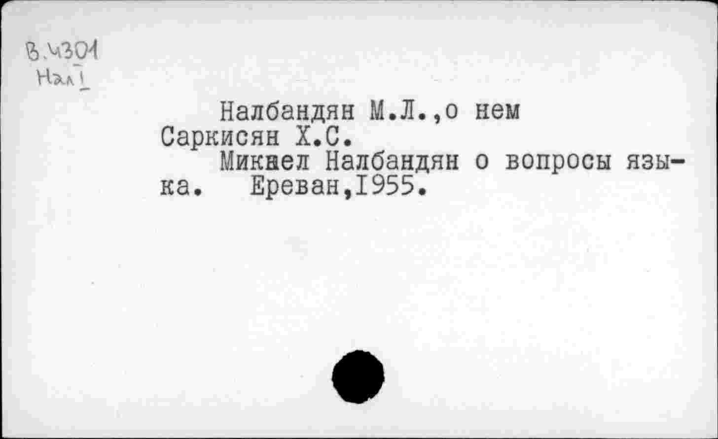 ﻿Нал (
Налбандян М.Л.,о нем Саркисян Х.С.
Микнел Налбандян о вопросы языка. Ереван,1955.